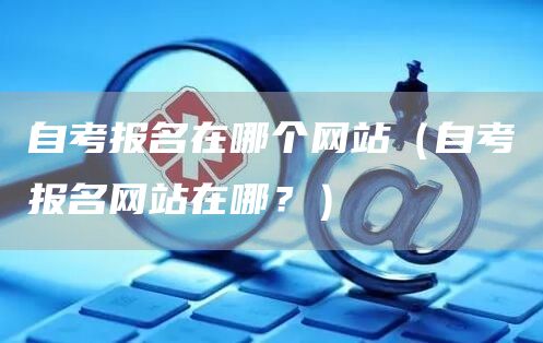 自考报名在哪个网站（自考报名网站在哪？）(图1)