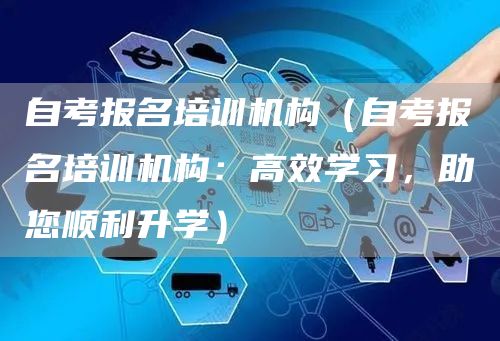 自考报名培训机构（自考报名培训机构：高效学习，助您顺利升学）(图1)