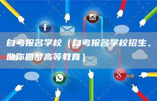 自考报名学校（自考报名学校招生，助你圆梦高等教育）(图1)