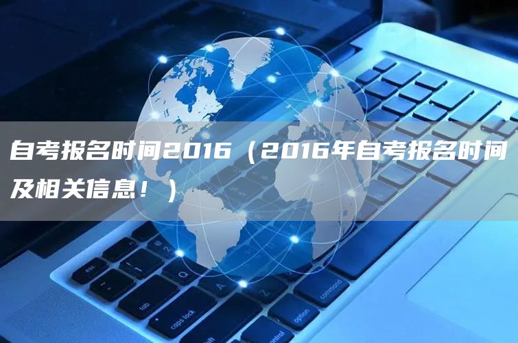 自考报名时间2016（2016年自考报名时间及相关信息！）(图1)