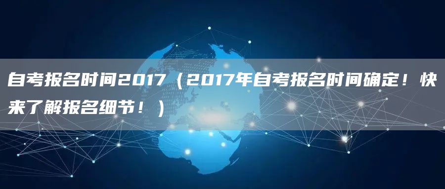 自考报名时间2017（2017年自考报名时间确定！快来了解报名细节！）(图1)