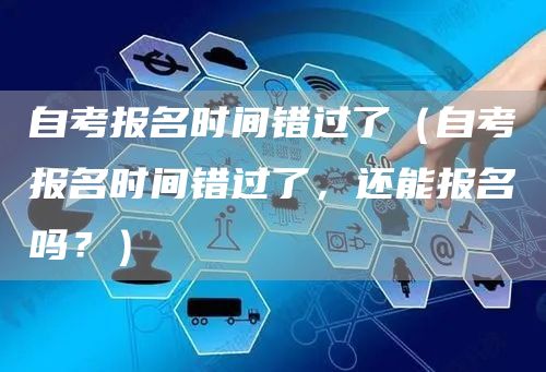 自考报名时间错过了（自考报名时间错过了，还能报名吗？）(图1)