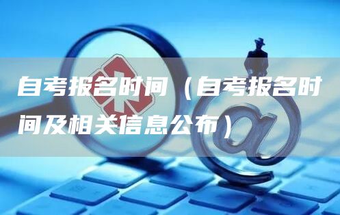 自考报名时间（自考报名时间及相关信息公布）(图1)