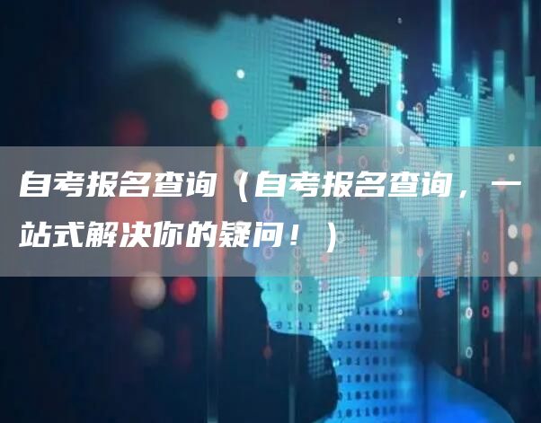 自考报名查询（自考报名查询，一站式解决你的疑问！）(图1)