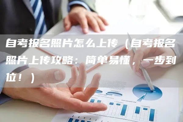 自考报名照片怎么上传（自考报名照片上传攻略：简单易懂，一步到位！）(图1)