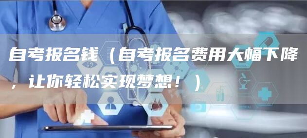 自考报名钱（自考报名费用大幅下降，让你轻松实现梦想！）