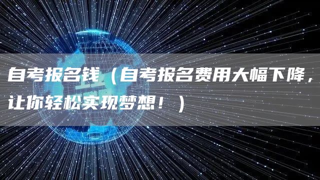 自考报名钱（自考报名费用大幅下降，让你轻松实现梦想！）(图1)