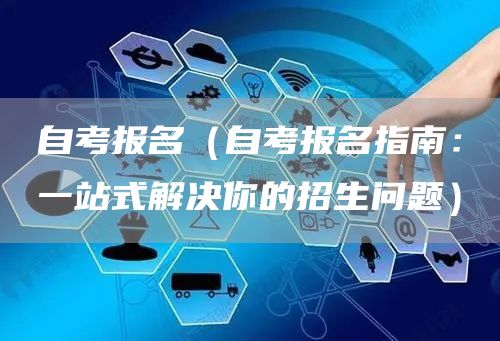 自考报名（自考报名指南：一站式解决你的招生问题）(图1)