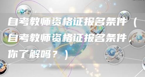 自考教师资格证报名条件（自考教师资格证报名条件，你了解吗？）(图1)