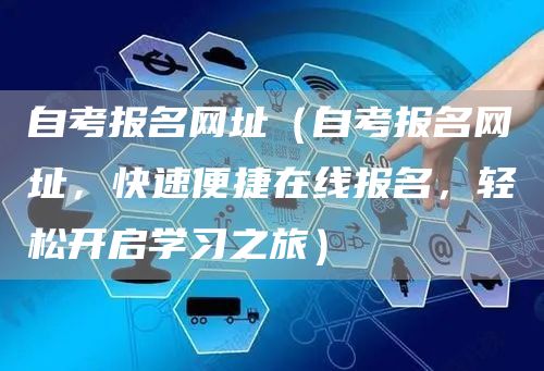 自考报名网址（自考报名网址，快速便捷在线报名，轻松开启学习之旅）(图1)