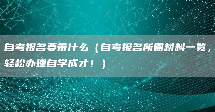 自考报名要带什么（自考报名所需材料一览，轻松办理自学成才！）