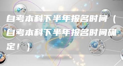 自考本科下半年报名时间（自考本科下半年报名时间确定！）