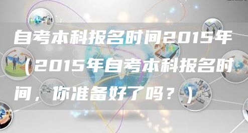 自考本科报名时间2015年（2015年自考本科报名时间，你准备好了吗？）