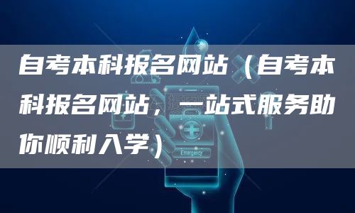 自考本科报名网站（自考本科报名网站，一站式服务助你顺利入学）(图1)