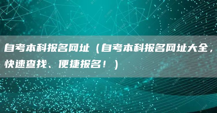 自考本科报名网址（自考本科报名网址大全，快速查找、便捷报名！）