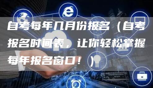 自考每年几月份报名（自考报名时间表，让你轻松掌握每年报名窗口！）(图1)