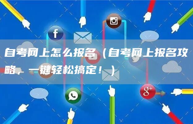 自考网上怎么报名（自考网上报名攻略，一键轻松搞定！）