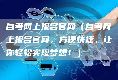 自考网上报名官网（自考网上报名官网，方便快捷，让你轻松实现梦想！）(图1)