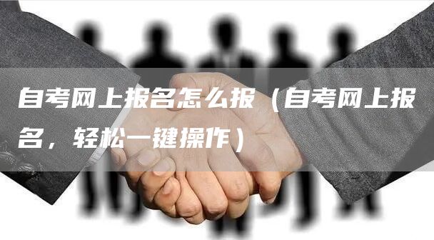 自考网上报名怎么报（自考网上报名，轻松一键操作）(图1)