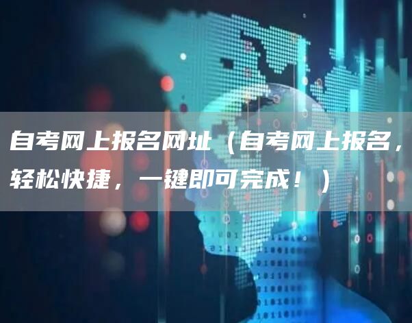 自考网上报名网址（自考网上报名，轻松快捷，一键即可完成！）(图1)