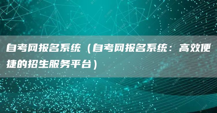 自考网报名系统（自考网报名系统：高效便捷的招生服务平台）(图1)