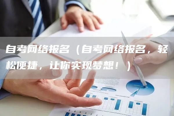 自考网络报名（自考网络报名，轻松便捷，让你实现梦想！）