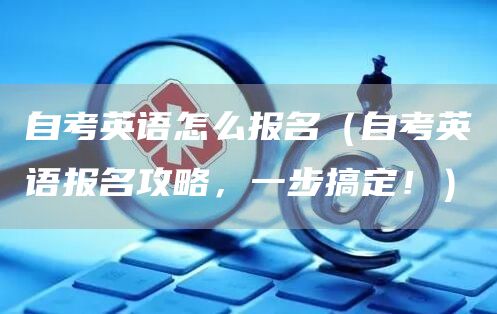 自考英语怎么报名（自考英语报名攻略，一步搞定！）(图1)