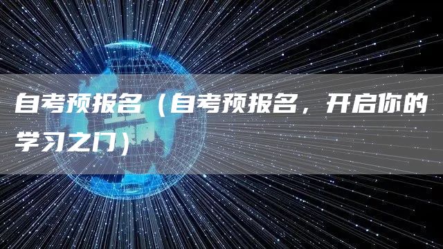 自考预报名（自考预报名，开启你的学习之门）