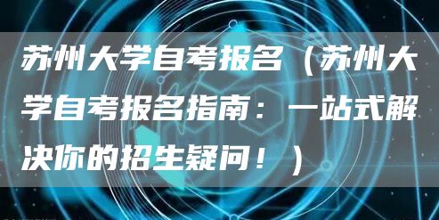 苏州大学自考报名（苏州大学自考报名指南：一站式解决你的招生疑问！）(图1)