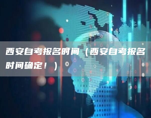 西安自考报名时间（西安自考报名时间确定！）(图1)