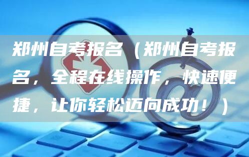 郑州自考报名（郑州自考报名，全程在线操作，快速便捷，让你轻松迈向成功！）(图1)