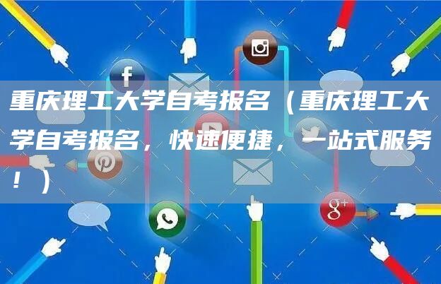 重庆理工大学自考报名（重庆理工大学自考报名，快速便捷，一站式服务！）(图1)