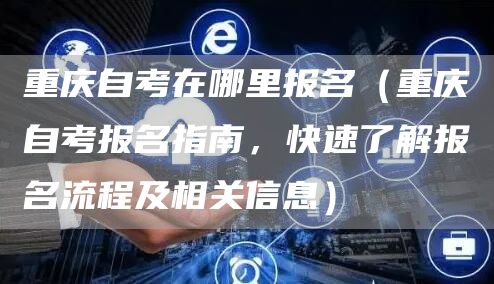 重庆自考在哪里报名（重庆自考报名指南，快速了解报名流程及相关信息）(图1)