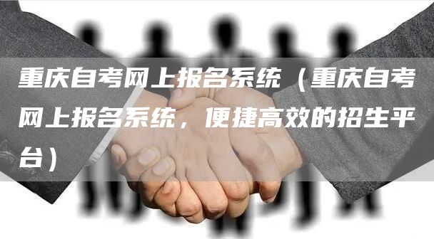 重庆自考网上报名系统（重庆自考网上报名系统，便捷高效的招生平台）(图1)