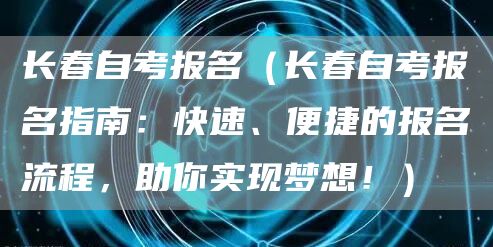 长春自考报名（长春自考报名指南：快速、便捷的报名流程，助你实现梦想！）(图1)