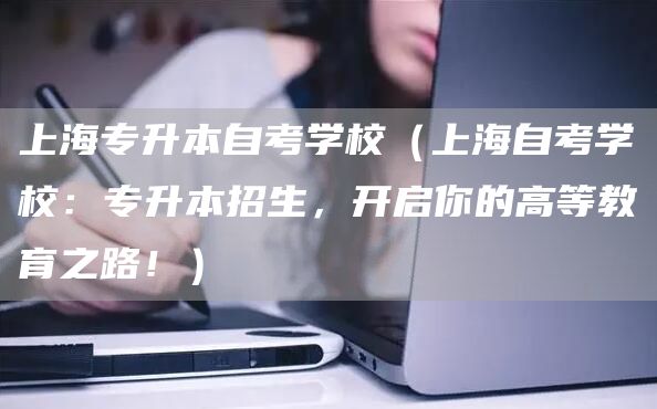 上海专升本自考学校（上海自考学校：专升本招生，开启你的高等教育之路！）(图1)