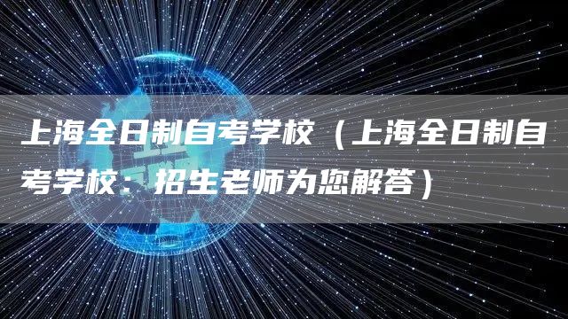 上海全日制自考学校（上海全日制自考学校：招生老师为您解答）(图1)