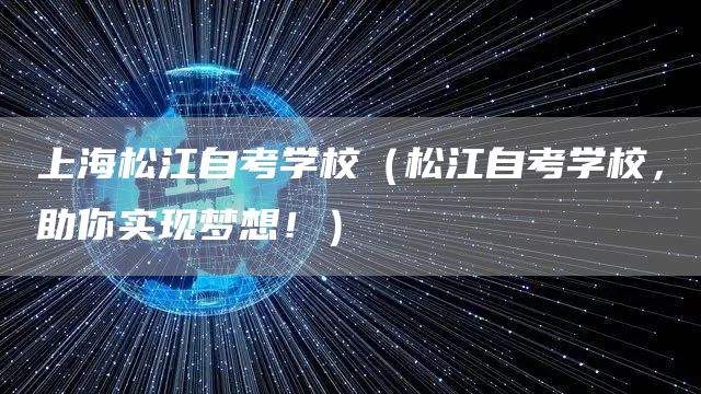 上海松江自考学校（松江自考学校，助你实现梦想！）