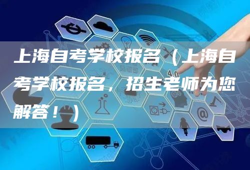 上海自考学校报名（上海自考学校报名，招生老师为您解答！）(图1)