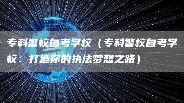 专科警校自考学校（专科警校自考学校：打造你的执法梦想之路）