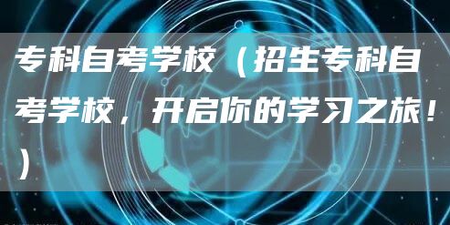 专科自考学校（招生专科自考学校，开启你的学习之旅！）(图1)