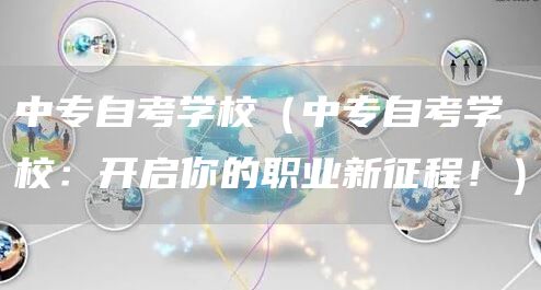 中专自考学校（中专自考学校：开启你的职业新征程！）(图1)