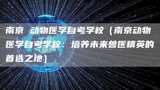 南京 动物医学自考学校（南京动物医学自考学校：培养未来兽医精英的首选之地）(图1)