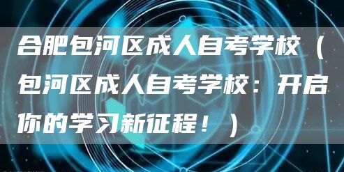 合肥包河区成人自考学校（包河区成人自考学校：开启你的学习新征程！）(图1)