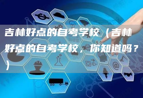 吉林好点的自考学校（吉林好点的自考学校，你知道吗？）(图1)