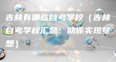 吉林有哪些自考学校（吉林自考学校汇总：助你实现梦想）(图1)