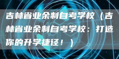 吉林省业余制自考学校（吉林省业余制自考学校：打造你的升学捷径！）(图1)