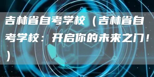 吉林省自考学校（吉林省自考学校：开启你的未来之门！）(图1)