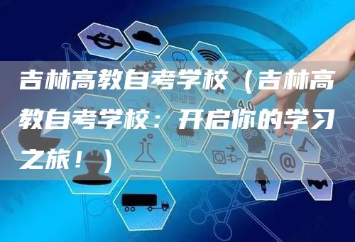 吉林高教自考学校（吉林高教自考学校：开启你的学习之旅！）(图1)