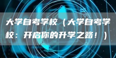 大学自考学校（大学自考学校：开启你的升学之路！）(图1)